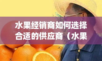 水果经销商如何选择合适的供应商（水果采购攻略）