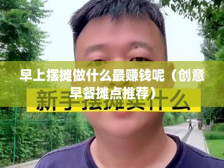 早上摆摊做什么最赚钱呢（创意早餐摊点推荐）