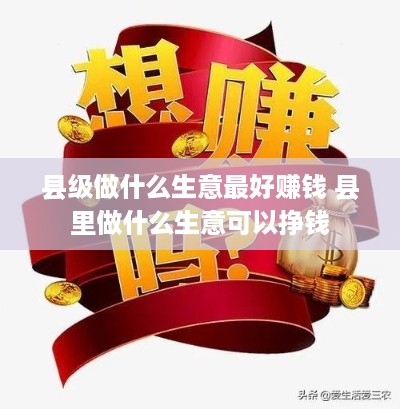 县级做什么生意最好赚钱 县里做什么生意可以挣钱