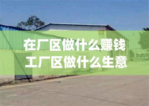 在厂区做什么赚钱 工厂区做什么生意好