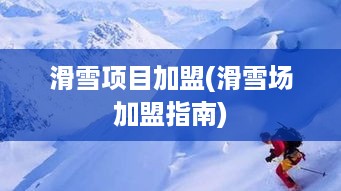 滑雪项目加盟(滑雪场加盟指南)