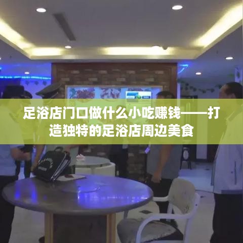 足浴店门口做什么小吃赚钱——打造独特的足浴店周边美食