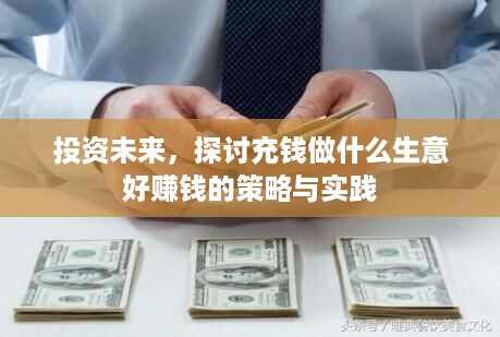 投资未来，探讨充钱做什么生意好赚钱的策略与实践