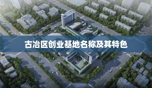 古冶区创业基地名称及其特色