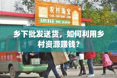 乡下批发送货，如何利用乡村资源赚钱？