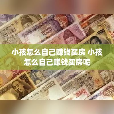 小孩怎么自己赚钱买房 小孩怎么自己赚钱买房呢