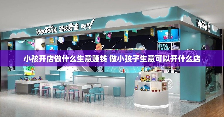 小孩开店做什么生意赚钱 做小孩子生意可以开什么店