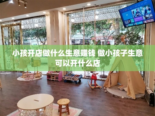 小孩开店做什么生意赚钱 做小孩子生意可以开什么店