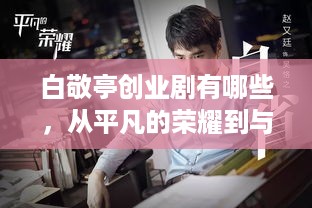 白敬亭创业剧有哪些，从平凡的荣耀到与晨同光，看白敬亭如何塑造不同的创业人生