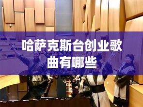 哈萨克斯台创业歌曲有哪些