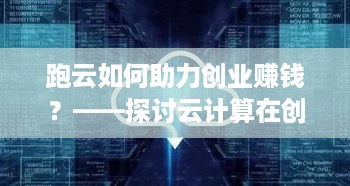 跑云如何助力创业赚钱？——探讨云计算在创业领域的应用与发展