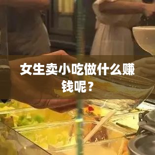 女生卖小吃做什么赚钱呢？