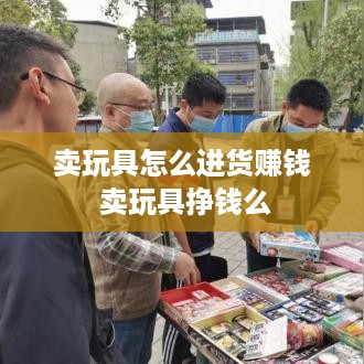 卖玩具怎么进货赚钱 卖玩具挣钱么