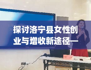 探讨洛宁县女性创业与增收新途径——洛宁县女人赚钱的新选择