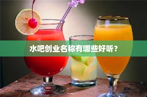 水吧创业名称有哪些好听？