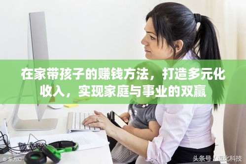 在家带孩子的赚钱方法，打造多元化收入，实现家庭与事业的双赢