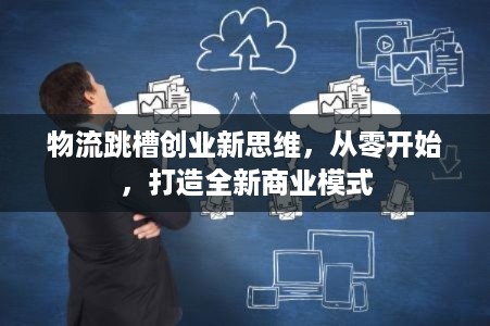 物流跳槽创业新思维，从零开始，打造全新商业模式