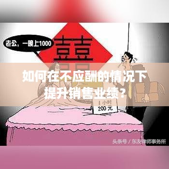 如何在不应酬的情况下提升销售业绩？