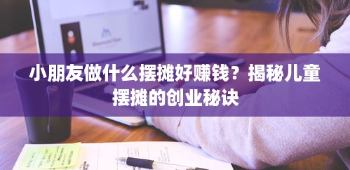 小朋友做什么摆摊好赚钱？揭秘儿童摆摊的创业秘诀