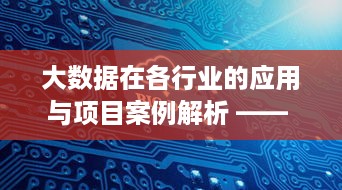 大数据在各行业的应用与项目案例解析 —— 探索如何利用大数据创造商业价值