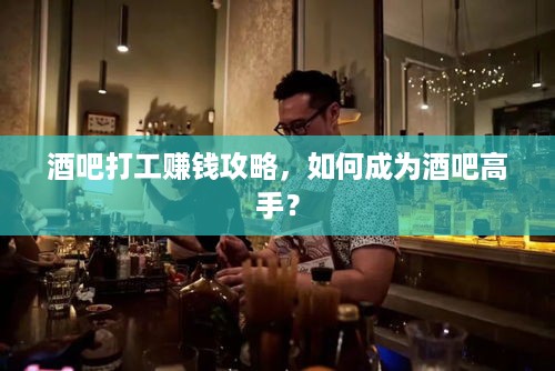 酒吧打工赚钱攻略，如何成为酒吧高手？