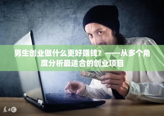 男生创业做什么更好赚钱？——从多个角度分析最适合的创业项目