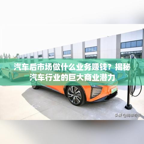 汽车后市场做什么业务赚钱？揭秘汽车行业的巨大商业潜力