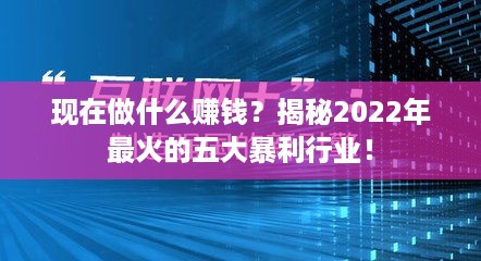 现在做什么赚钱？揭秘2022年最火的五大暴利行业！