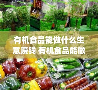 有机食品能做什么生意赚钱 有机食品能做什么生意赚钱呢