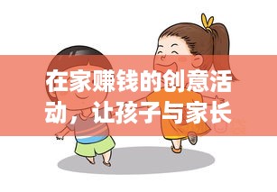 在家赚钱的创意活动，让孩子与家长共同参与