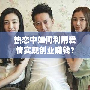 热恋中如何利用爱情实现创业赚钱？