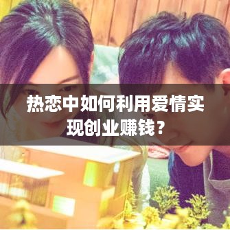 热恋中如何利用爱情实现创业赚钱？