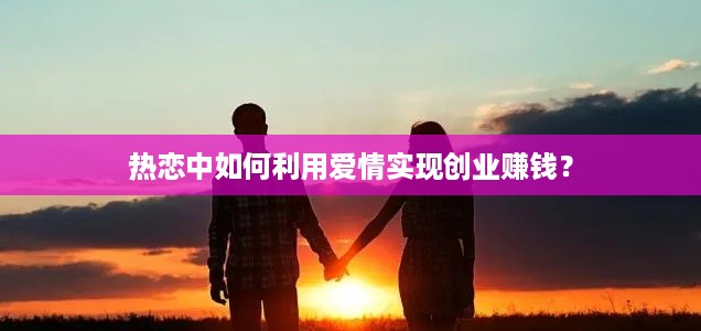 热恋中如何利用爱情实现创业赚钱？