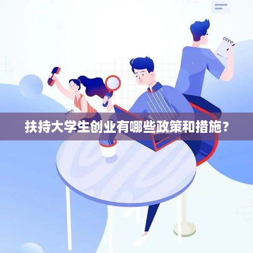 扶持大学生创业有哪些政策和措施？