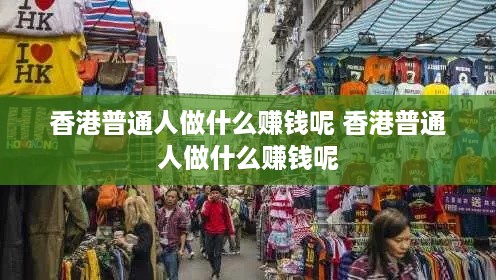 香港普通人做什么赚钱呢 香港普通人做什么赚钱呢