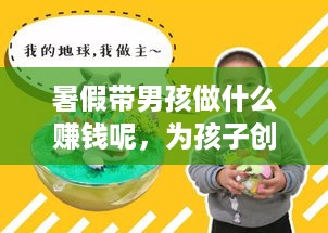 暑假带男孩做什么赚钱呢，为孩子创造财富的亲子活动指南