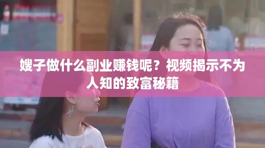 嫂子做什么副业赚钱呢？视频揭示不为人知的致富秘籍