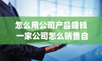 怎么用公司产品赚钱 一家公司怎么销售自己的产品