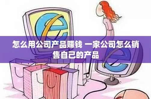 怎么用公司产品赚钱 一家公司怎么销售自己的产品