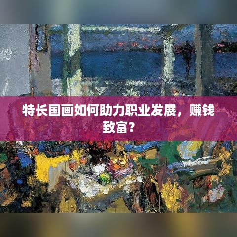 特长国画如何助力职业发展，赚钱致富？