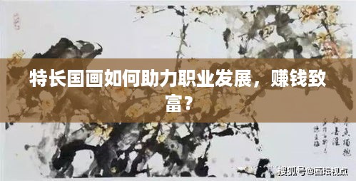 特长国画如何助力职业发展，赚钱致富？