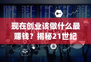 现在创业该做什么最赚钱？揭秘21世纪最热门的创业领域与趋势