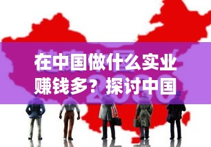 在中国做什么实业赚钱多？探讨中国实业投资的热门领域与机遇