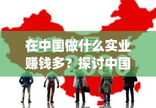 在中国做什么实业赚钱多？探讨中国实业投资的热门领域与机遇