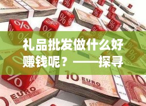 礼品批发做什么好赚钱呢？——探寻高利润的礼品批发经营之道