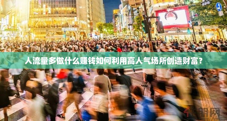 人流量多做什么赚钱如何利用高人气场所创造财富？