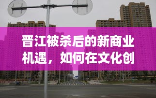 晋江被杀后的新商业机遇，如何在文化创意产业中寻找新的发展空间