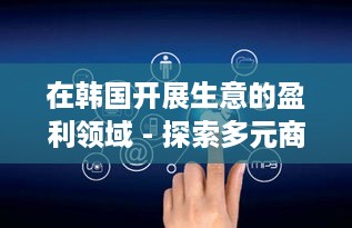 在韩国开展生意的盈利领域 - 探索多元商业模式与机遇