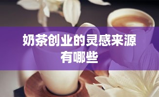 奶茶创业的灵感来源有哪些