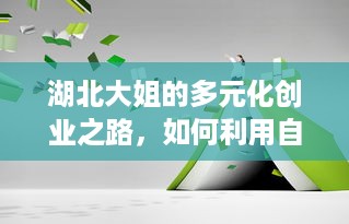 湖北大姐的多元化创业之路，如何利用自身优势赚钱？